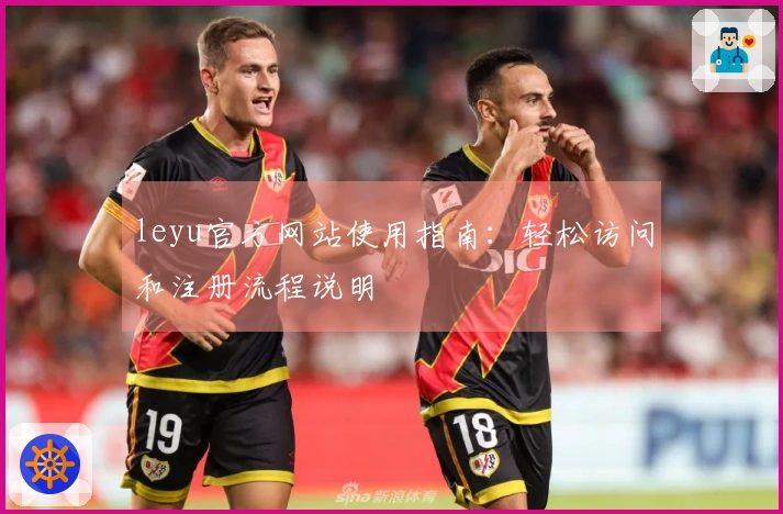 leyu官方网站使用指南：轻松访问和注册流程说明