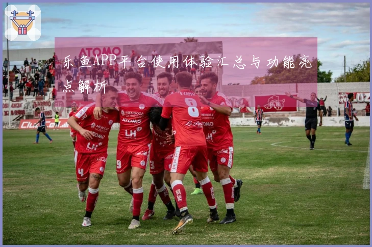 乐鱼APP平台使用体验汇总与功能亮点解析