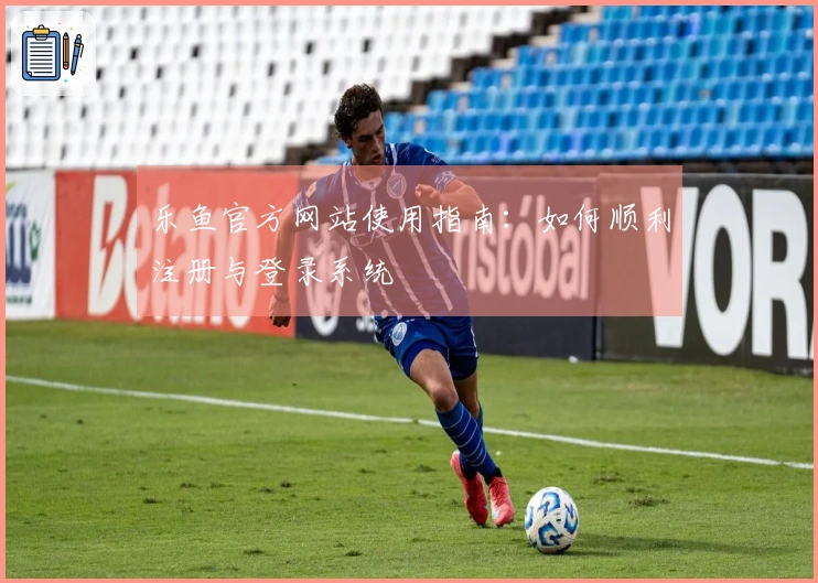 乐鱼官方网站使用指南：如何顺利注册与登录系统