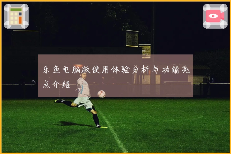 乐鱼电脑版使用体验分析与功能亮点介绍