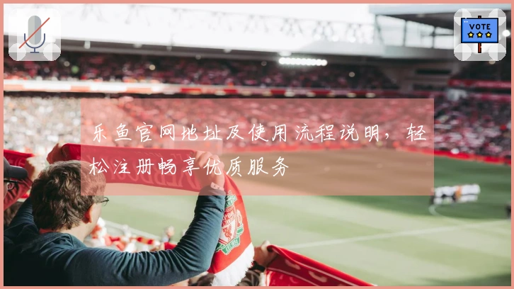 乐鱼官网地址及使用流程说明，轻松注册畅享优质服务