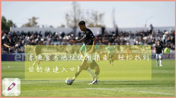 乐鱼官方地址使用指南：轻松找到你的快速入口！