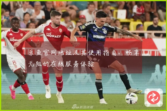 乐鱼官网地址及其使用指南，畅享无阻的在线服务体验