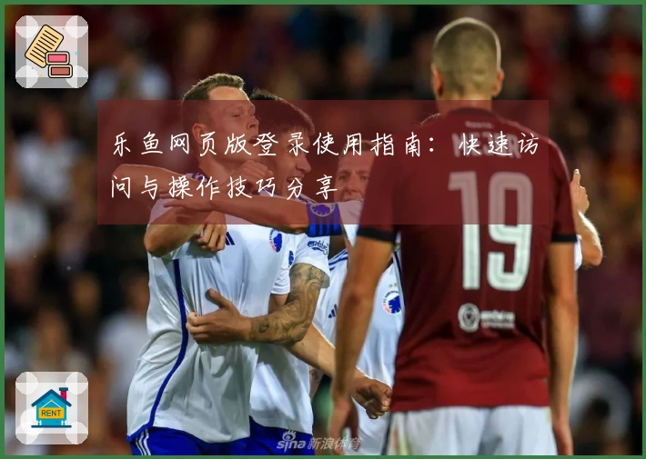 乐鱼网页版登录使用指南：快速访问与操作技巧分享