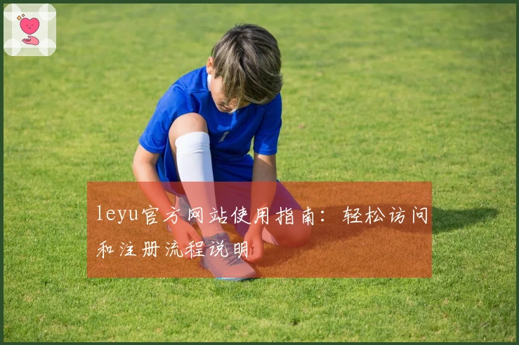 leyu官方网站使用指南：轻松访问和注册流程说明