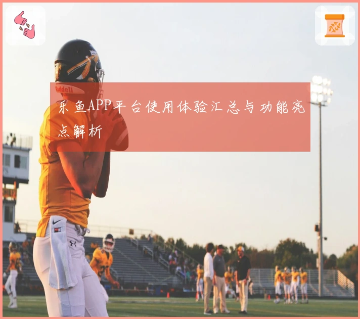 乐鱼APP平台使用体验汇总与功能亮点解析