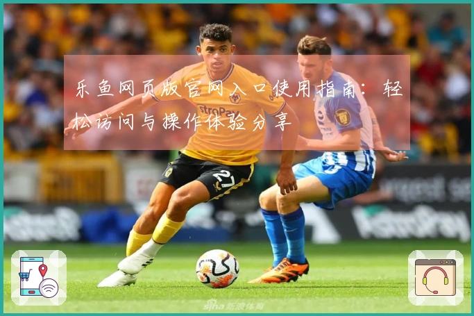 乐鱼网页版官网入口使用指南：轻松访问与操作体验分享