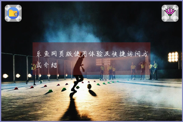 乐鱼网页版使用体验及快捷访问方式介绍